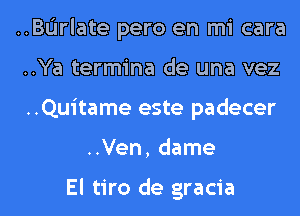 ..BL'Irlate pero en mi cara

..Ya termina de una vez

..Quitame este padecer
..Ven, dame

El tiro de gracia