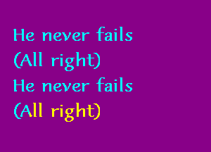 He never fails

(All right)

He never fails

(All right)