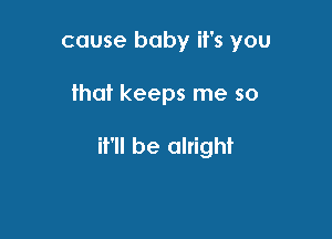 cause baby it's you

that keeps me so

it'll be alright