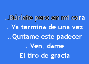 ..BL'Irlate pero en mi cara
..Ya termina de una vez
..Quitame este padecer
..Ven, dame
El tiro de gracia