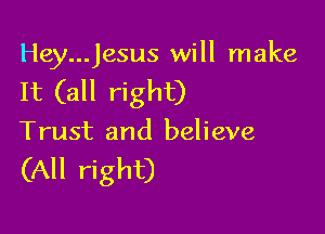 Hey...Jesus will make

It (all right)

Trust and believe

(All right)