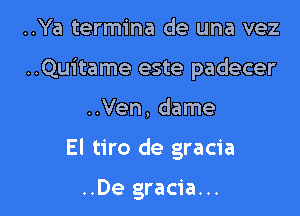 ..Ya termina de una vez

..Quitame este padecer

..Ven, dame
El tiro de gracia

..De gracia...