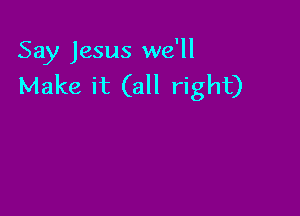 Say Jesus we'll

Make it (all right)