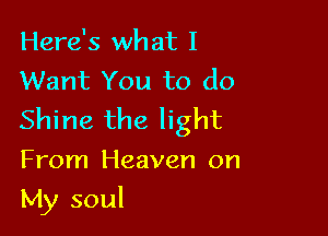 Here's what I
Want You to do

Shine the light
From Heaven on

My soul