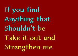 If you find
Anything that
Shouldn't be
Take it out and

Strengthen me