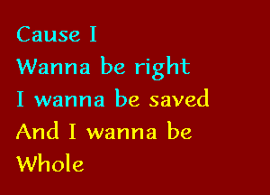 Cause I

Wanna be right

I wanna be saved
And I wanna be
Whole