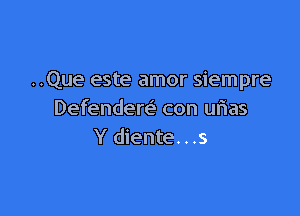 ..Que este amor siempre

Defendere' con urias
Y diente. . .s