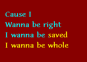 Cause I

Wanna be right

I wanna be saved
I wanna be whole