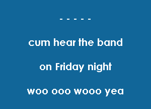 cum hear the band

on Ftidoy night

W00 000 W000 yea