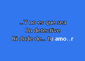 ..Y no es que sea

Un detective
Ni dude de.. tu amo..r