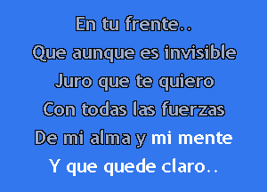 En tu frente..
Que aunque es invisible
Juro que te quiero
Con todas las fuerzas

De mi alma y mi mente

Y que quede claro.. l