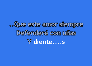 ..Que este amor siempre

Defendere' con urias
Y diente. . . .s