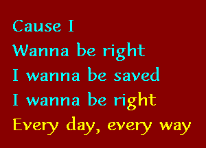 Cause I
Wanna be right
I wanna be saved

I wanna be right

Every day, every way