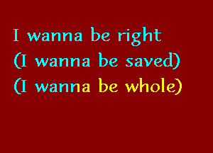 I wanna be right

(I wanna be saved)
(I wanna be whole)
