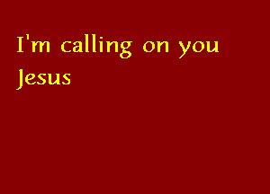 I'm calling on you

Jesus