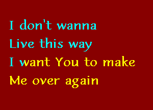 I don't wanna

Live this way

I want You to make
Me over again