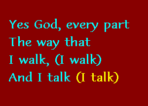 Yes God, every part
The way that

I walk, (I walk)
And I talk (I talk)
