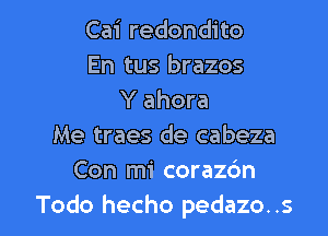 Cai redondito
En tus brazos
Y ahora

Me traes de cabeza
Con mi corazbn
Todo hecho pedazo..s