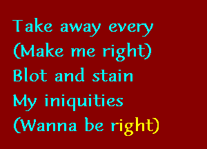 Take away every
(Make me right)

Blot and stain
My iniquities
(Wanna be right)