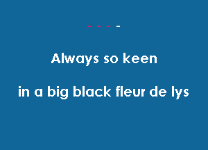 Always so keen

in a big black fleur de lys