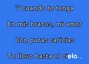 Y cuando te tenga
En mis brazos, mi amor
Con puras caricias

Te llevo hasta el cielo..