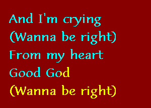 And I'm crying
(Wanna be right)

From my heart
Good God

(Wanna be right)