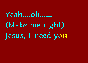 Yeah....oh ......
(Make me right)

Jesus, I need you