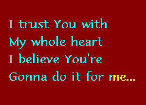 I trust You with
My whole heart

I believe You're
Gonna do it for me...