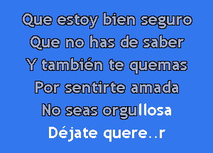 Que estoy bien seguro
Que no has de saber
Y tambielin te quemas

Por sentirte amada
No seas orgullosa

Deijate quere. .r l