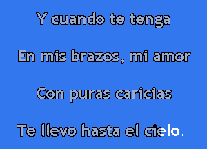 Y cuando te tenga
En mis brazos, mi amor
Con puras caricias

Te llevo hasta el cielo..