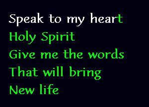 Speak to my heart

Holy Spirit

Give me the words
That will bring
New life