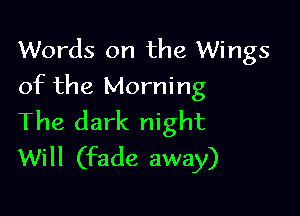 Words on the Wings
of the Morning

The dark night
Will (fade away)