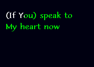 (If You) speak to
My heart now