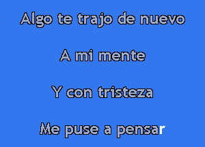 Algo te trajo de nuevo

A mi mente

Y con tristeza

Me puse a pensar