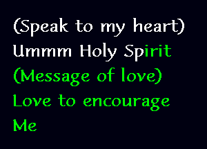 (Speak to my heart)
Ummm Holy Spirit
(Message of love)
Love to encourage
Me