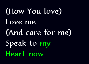 (How You love)
Love me

(And care for me)

Speak to my

Heart now