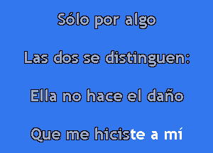 Sblo por algo

Las dos se distinguem

Ella no hace el dario

Que me hiciste a mi