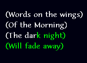 (Words on the wings)
(Of the Morning)

(The dark night)
(Will fade away)