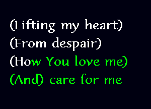 (Lifting my heart)
(From despair)

(How You love me)
(And) care for me