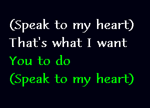 (Speak to my heart)
That's what I want

You to do
(Speak to my heart)