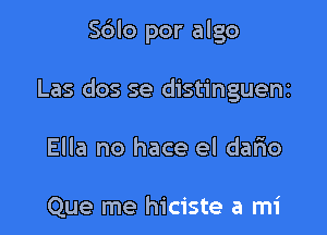 Sblo por algo

Las dos se distinguem

Ella no hace el dario

Que me hiciste a mi