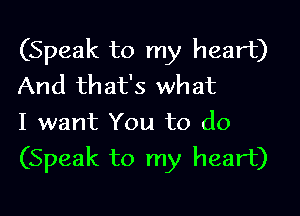 (Speak to my heart)
And that's what

I want You to do
(Speak to my heart)