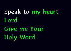 Speak to my heart
Lord

Give me Your
Holy Word