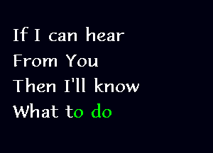 IfI can hear
From You

Then I'll know
What to do