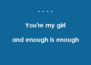 You'te my girl

and enough is enough