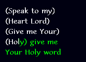 (Speak to my)
(Heart Lord)
(Give me Your)
(Holy) give me

Your Holy word