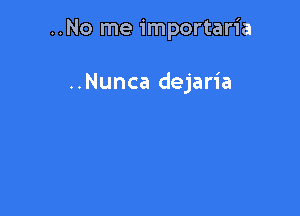 ..No me importaria

..Nunca dejaria