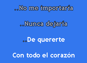 ..No me importaria

..Nunca dejaria

..De quererte

Con todo el coraz6n