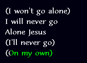(I won't go alone)
I will never go
Alone Jesus

(I'll never go)

(On my own)