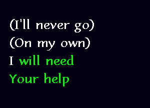 (I'll never go)
(On my own)
I will need

Your help
